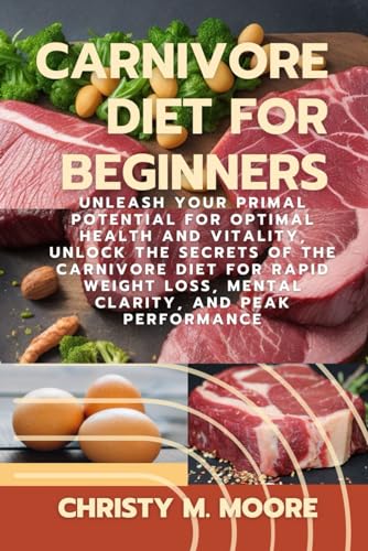 Carnivore Diet For Beginners: Unleash Your Primal Potential for Optimal Health and Vitality, Unlock the Secrets of the Carnivore Diet for Rapid Weight Loss, Mental Clarity, and Peak Performance